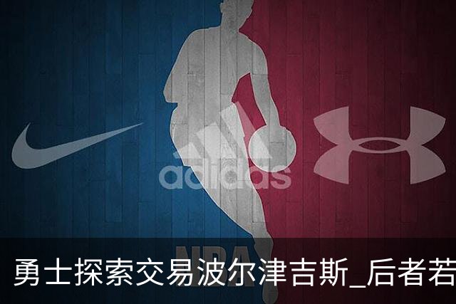 勇士探索交易波尔津吉斯 后者若无法康复可能退役