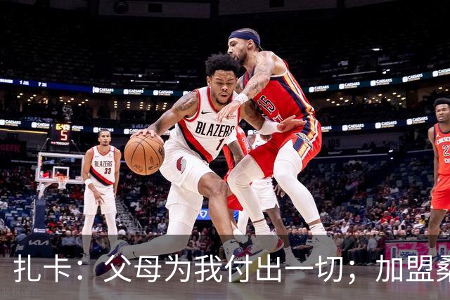 扎卡：父母为我付出一切；加盟桑德兰让我有回家般的感觉
